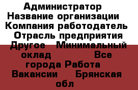 Администратор › Название организации ­ Компания-работодатель › Отрасль предприятия ­ Другое › Минимальный оклад ­ 16 000 - Все города Работа » Вакансии   . Брянская обл.